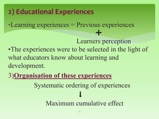 2) Educational Experiences
•Learning experiences = Previous experiences
➕
Learners perception
•The experiences were to be selected in the light of
what educators know about learning and
development.
3)Organisation of these experiences
Systematic ordering of experiences
⬇
Maximum cumulative effect
17
 