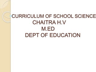 CURRICULUM OF SCHOOL SCIENCE
CHAITRA H.V
M.ED
DEPT OF EDUCATION
 