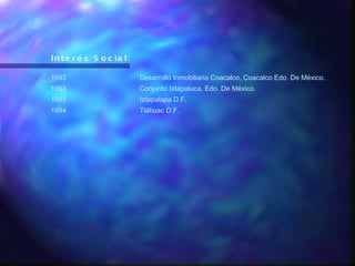 Interés Social: 1993 Desarrollo Inmobiliario Coacalco, Coacalco Edo. De México. 1993 Conjunto Ixtapaluca, Edo. De México. 1993 Iztapalapa D.F. 1994 Tláhuac D.F. 