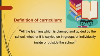 Definition of curriculum:
“All the learning which is planned and guided by the
school, whether it is carried on in groups or individually
inside or outside the school”
 