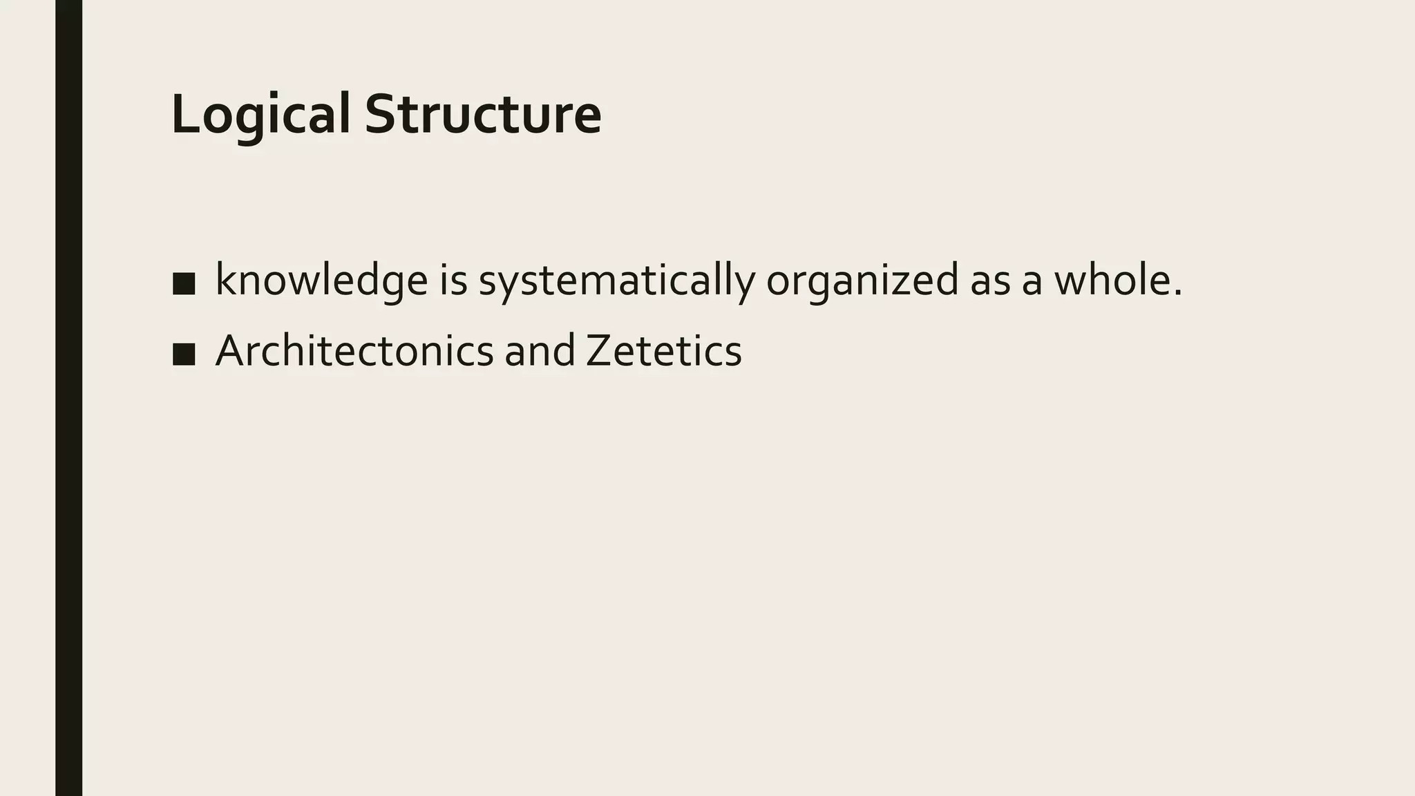 Logical Structure
■ knowledge is systematically organized as a whole.
■ Architectonics and Zetetics
 