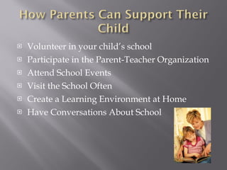 Volunteer in your child’s school Participate in the Parent-Teacher Organization Attend School Events Visit the School Often Create a Learning Environment at Home Have Conversations About School 