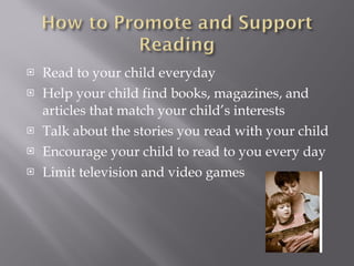 Read to your child everyday Help your child find books, magazines, and articles that match your child’s interests Talk about the stories you read with your child Encourage your child to read to you every day Limit television and video games 