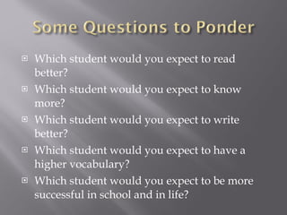 Which student would you expect to read better? Which student would you expect to know more? Which student would you expect to write better? Which student would you expect to have a higher vocabulary? Which student would you expect to be more successful in school and in life? 