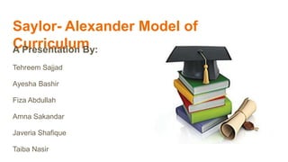 Saylor- Alexander Model of
CurriculumA Presentation By:
Tehreem Sajjad
Ayesha Bashir
Fiza Abdullah
Amna Sakandar
Javeria Shafique
Taiba Nasir
 