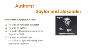 Authors:
Saylor and alexander
John Galen Saylor(1902-1998)
❏ He was an American educator.
❏ He was an author.
❏ He had Ful...