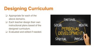 Designing Curriculum
❏ Appropriate for each of the
above domains.
❏ Each teacher design their own
instructional plans base...