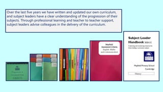 Over the last five years we have written and updated our own curriculum,
and subject leaders have a clear understanding of the progression of their
subjects. Through professional learning and teacher to teacher support,
subject leaders advise colleagues in the delivery of the curriculum.
History
Mayfield
Assessment Criteria
English, Maths
and Communication
 