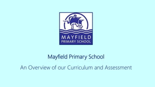 Mayfield Primary School
An Overview of our Curriculum and Assessment
 