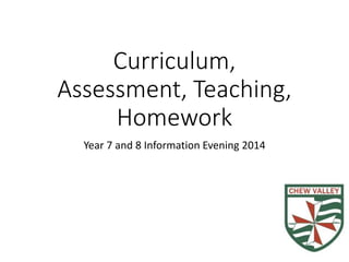 Curriculum, 
Assessment, Teaching, 
Homework 
Year 7 and 8 Information Evening 2014 
 