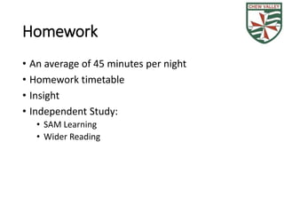 Homework 
• An average of 45 minutes per night 
• Homework timetable 
• Insight 
• Independent Study: 
• SAM Learning 
• Wider Reading 
 