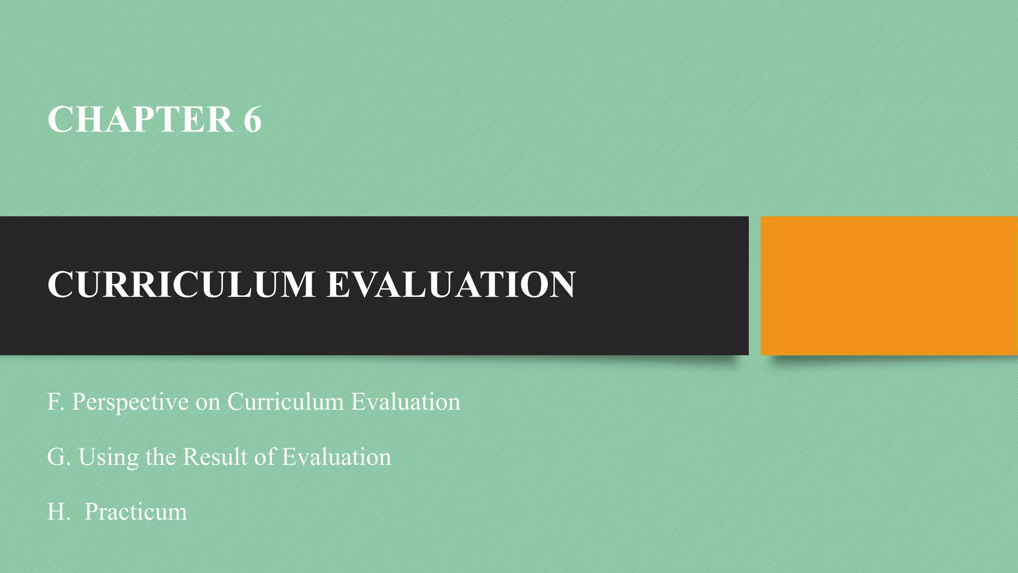 CHAPTER 6
CURRICULUM EVALUATION
F. Perspective on Curriculum Evaluation
G. Using the Result of Evaluation
H. Practicum
 