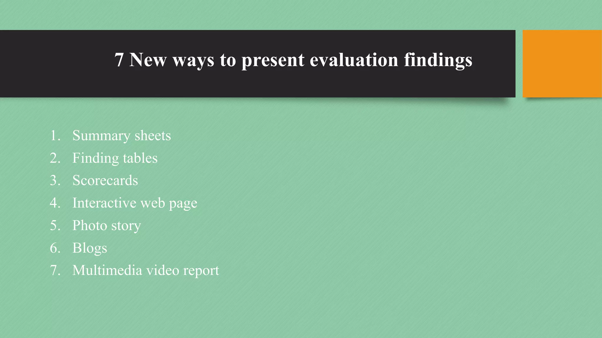7 New ways to present evaluation findings
1. Summary sheets
2. Finding tables
3. Scorecards
4. Interactive web page
5. Photo story
6. Blogs
7. Multimedia video report
 