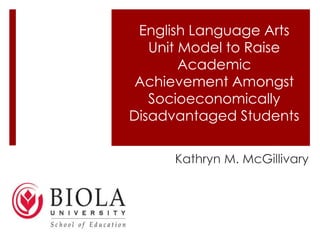 English Language Arts
Unit Model to Raise
Academic
Achievement Amongst
Socioeconomically
Disadvantaged Students
Kathryn M. McGillivary
 