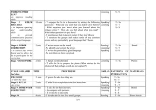 154
WORKING WITH
TEXT
-to improve reading
skills
Listening S - S
Stage 5 FREER
PRACTICE
- to improve speaking
and understanding
skills
- to provide
communicative practise
of the target language
10 min - T engages the Ss in a discussion by asking the following
questions: · What did you learn that you didn’t know before?
· What surprises you about what you learned about the
refugee crisis ? · How do you feel about what you read? ·
What other questions do you have?
- T emphasises that it doesn’t matter if they don’t know
- T monitors the groups and makes notes of any common
errors and any particularly good language that T hears.
Speaking/
Listening
T - Ss
S - T
S - S
Stage 6 ERROR
CORRECTION
- to correct any errors
heard and to allow the
Ss to participate in the
correction
5 min - T writes errors on the board
- Ss identify and correct the errors
- T writes the particularly good language
- Ss note them on their copybook
Reading/
Listening/
Speaking
T - Ss
S - T
S - S
Board
Stage 7 HOMEWORK 2 min - T hands out the photo(s)
- T tells the Ss to prepare the photo (What stories do the
photos tell that perhaps words do not capture? )
Listening T - Ss Photos
STAGE AND AIMS
2nd class
TIME PROCEDURE SKILLS PATTERNS OF
INTERACTION
MATERIALS
WELCOME
-to start the class
3 min - T greets Ss asks how they are. Speaking T - Ss
Ss - T
Stage 8 RECAP
- to revise
2 min - T asks Ss to recapitulate what has been done. Speaking/
Listening
T - Ss
S - T
Stage 9 HOMEWORK
CORRECTION
6 min - T asks Ss for their answers.
- Ss compare with partners.
- T invites Ss to take note
Speaking/
Listening
T - Ss
S - T
S - S
Board
Stage 10 4 min - T divides the Ss into five small groups. Reading T - Ss Press Article
 