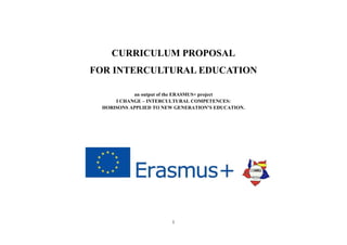 1
CURRICULUM PROPOSAL
FOR INTERCULTURAL EDUCATION
an output of the ERASMUS+ project
I CHANGE – INTERCULTURAL COMPETENCES:
HORISONS APPLIED TO NEW GENERATION’S EDUCATION.
 