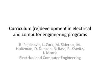Curriculum (re)development in electrical
 and computer engineering programs
    B. Pejcinovic, L. Zurk, M. Siderius, M.
   Holtzman, D. Duncan, R. Bass, R. Kravitz,
                   J. Morris
    Electrical and Computer Engineering
 