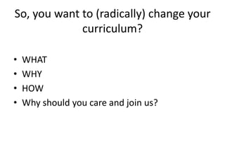 So, you want to (radically) change your
             curriculum?

•   WHAT
•   WHY
•   HOW
•   Why should you care and join us?
 