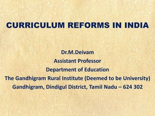 CURRICULUM REFORMS IN INDIA
Dr.M.Deivam
Assistant Professor
Department of Education
The Gandhigram Rural Institute (Deemed to be University)
Gandhigram, Dindigul District, Tamil Nadu – 624 302
 