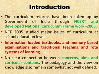 Introduction
• The curriculum reforms have been taken up by
Government of India through NCERT and
developed National Curri...