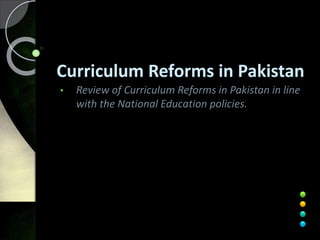 Curriculum Reforms in Pakistan
• Review of Curriculum Reforms in Pakistan in line
with the National Education policies.
 