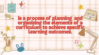 Is a process of planning
Is a process of planning and
and
organizing the elements of a
organizing the elements of a
curriculum to achieve specific
curriculum to achieve specific
learning outcomes.
learning outcomes.
 