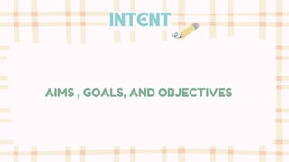 INTENT
AIMS , GOALS, AND OBJECTIVES
 