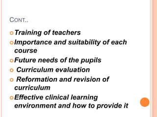 CONT..
Training of teachers
Importance and suitability of each
course
Future needs of the pupils
 Curriculum evaluation
 Reformation and revision of
curriculum
Effective clinical learning
environment and how to provide it
 