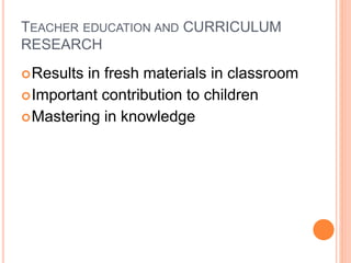 TEACHER EDUCATION AND CURRICULUM
RESEARCH
Results in fresh materials in classroom
Important contribution to children
Mastering in knowledge
 
