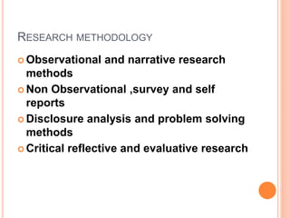 RESEARCH METHODOLOGY
 Observational and narrative research
methods
 Non Observational ,survey and self
reports
 Disclosure analysis and problem solving
methods
 Critical reflective and evaluative research
 