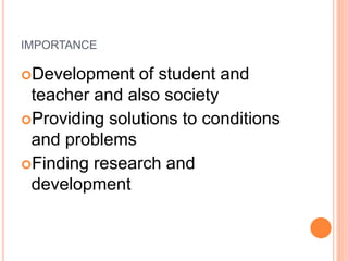 IMPORTANCE
Development of student and
teacher and also society
Providing solutions to conditions
and problems
Finding research and
development
 