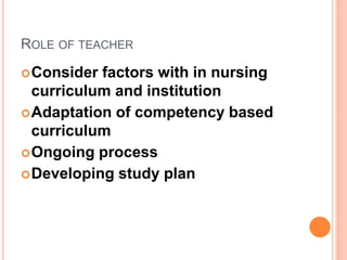 ROLE OF TEACHER
Consider factors with in nursing
curriculum and institution
Adaptation of competency based
curriculum
Ongoing process
Developing study plan
 