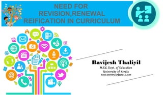 NEED FOR
REVISION,RENEWAL
REIFICATION IN CURRICULUM
Bavijesh Thaliyil
M.Ed, Dept. of Education
University of Kerala
bavijeshbnair@gmail.com
 