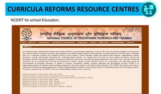 CURRICULA REFORMS RESOURCE CENTRES
NCERT for school Education;
 