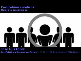 Currículums creativos.
Mejora tu presentación
José Luis López
joseluis@naselcomunicacion.es 12, 17, 19, 24, 26 de Junio en CMJ Algirós.
 
