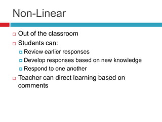 Non-LinearOut of the classroomStudents can:Review earlier responsesDevelop responses based on new knowledgeRespond to one anotherTeacher can direct learning based on comments