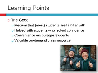 Learning PointsThe GoodMedium that (most) students are familiar withHelped with students who lacked confidenceConvenience encourages students Valuable on-demand class resource