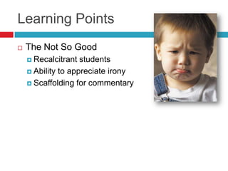 Learning PointsThe Not So GoodRecalcitrant studentsAbility to appreciate ironyScaffolding for commentary