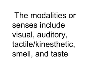 The modalities or
senses include
visual, auditory,
tactile/kinesthetic,
smell, and taste
 