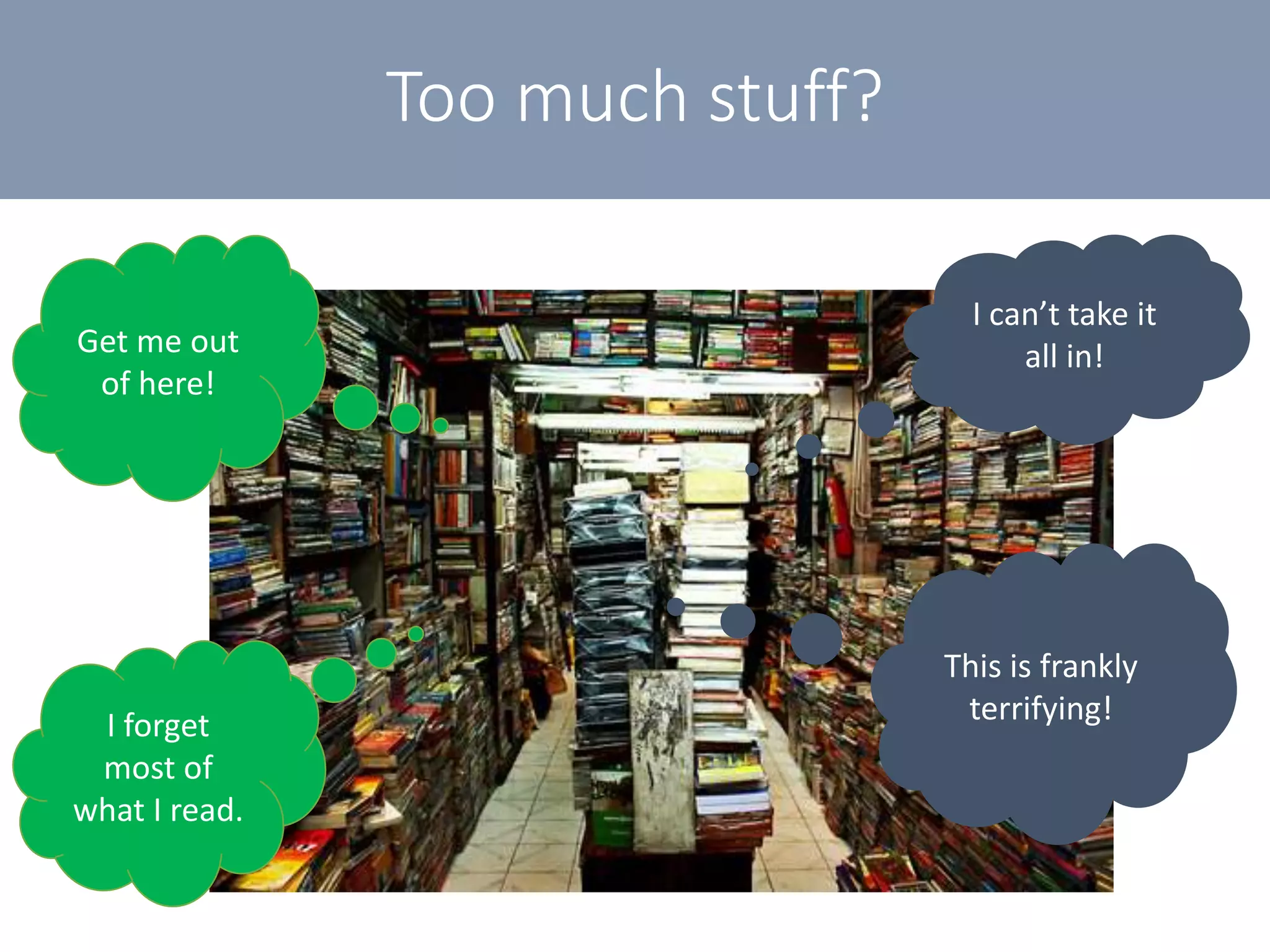 Too much stuff?
I can’t take it
all in!
This is frankly
terrifying!
Get me out
of here!
I forget
most of
what I read.
 