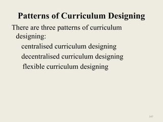 147
Patterns of Curriculum Designing
There are three patterns of curriculum
designing:
centralised curriculum designing
decentralised curriculum designing
flexible curriculum designing
 