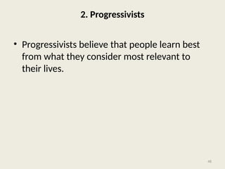 48
2. Progressivists
• Progressivists believe that people learn best
from what they consider most relevant to
their lives.
 