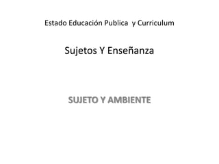 Estado Educación Publica y Curriculum


     Sujetos Y Enseñanza



      SUJETO Y AMBIENTE
 