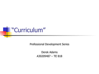 “ Curriculum” Professional Development Series Derek Adams A30209487 – TE 818 