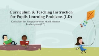 Curriculum & Teaching Instruction
for Pupils Learning Problems (LD)
Kurikulum dan Pengajaran untuk Murid Masalah
Pembelajaran (LD)
 