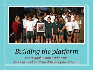 Building the platform
For school vision and future
The Curriculum School Development team.

 