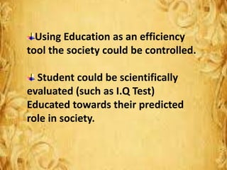 Using Education as an efficiency
tool the society could be controlled.
Student could be scientifically
evaluated (such as I.Q Test)
Educated towards their predicted
role in society.
 