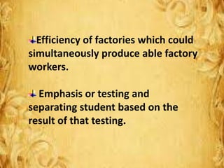 Efficiency of factories which could
simultaneously produce able factory
workers.
Emphasis or testing and
separating student based on the
result of that testing.
 