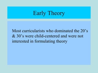 Early Theory
Most curricularists who dominated the 20’s
& 30’s were child-centered and were not
interested in formulating theory
 