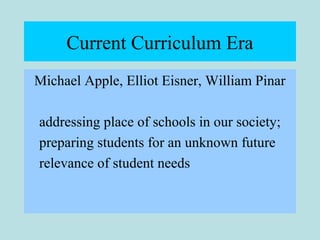 Current Curriculum Era
Michael Apple, Elliot Eisner, William Pinar
addressing place of schools in our society;
preparing students for an unknown future
relevance of student needs
 